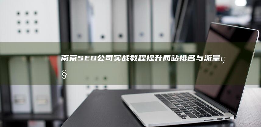 南京SEO公司实战教程：提升网站排名与流量秘籍